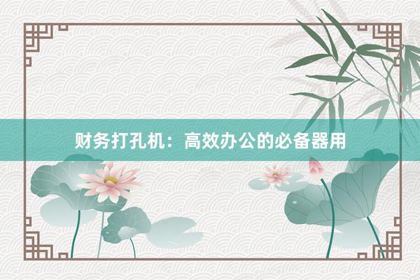 财务打孔机：高效办公的必备器用